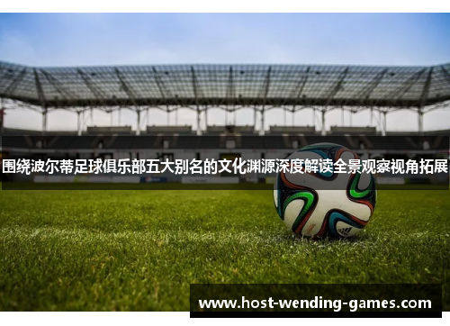 围绕波尔蒂足球俱乐部五大别名的文化渊源深度解读全景观察视角拓展