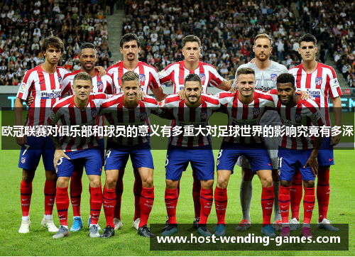 欧冠联赛对俱乐部和球员的意义有多重大对足球世界的影响究竟有多深