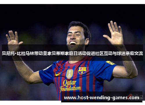 贝尼托·比拉马林带动皇家贝蒂斯家庭日活动促进社区互动与球迷亲密交流