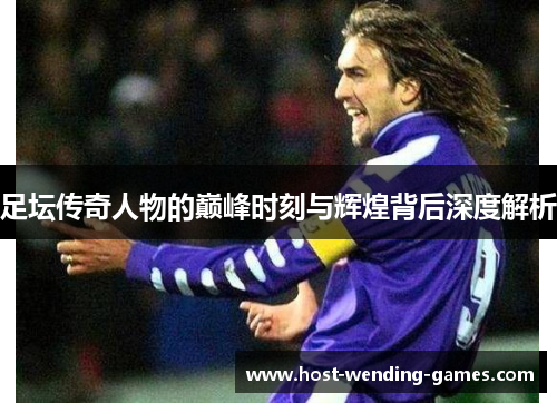 足坛传奇人物的巅峰时刻与辉煌背后深度解析