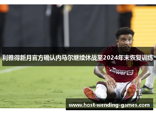 利雅得新月官方确认内马尔继续休战至2024年末恢复训练